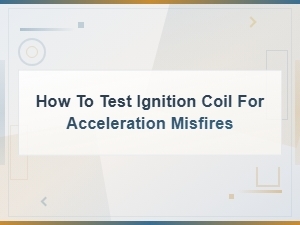 How to Test an Ignition Coil for Acceleration Misfires and Engine Jerking