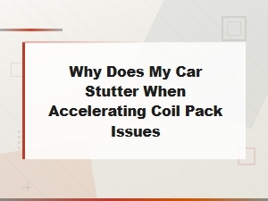 Why Does My Car Stutter When Accelerating Coil Pack Issues