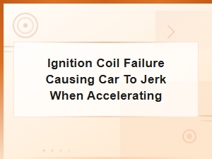 Ignition Coil Failure: Causes of Car Jerking During Acceleration