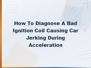 How to Diagnose a Bad Ignition Coil Causing Car Jerking During Acceleration