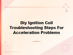 Diy Ignition Coil Troubleshooting Steps for Acceleration Problems